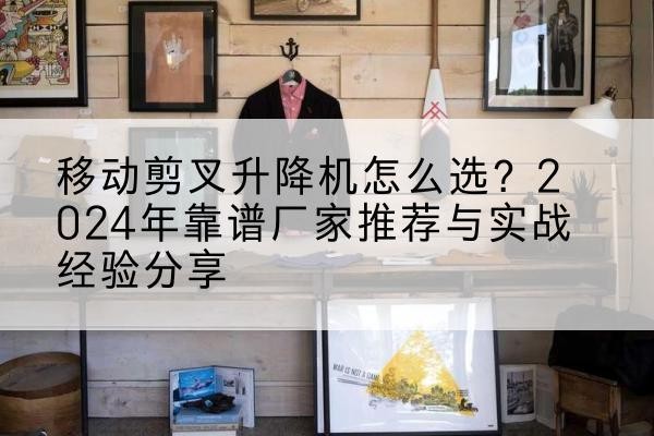 围场升降平台厂家推荐-移动剪叉升降机怎么选？2024年靠谱厂家推荐与实战经验分享
