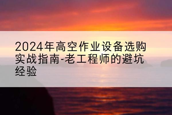 围场高空作业升降机厂家推荐-2024年高空作业设备选购实战指南-老工程师的避坑经验