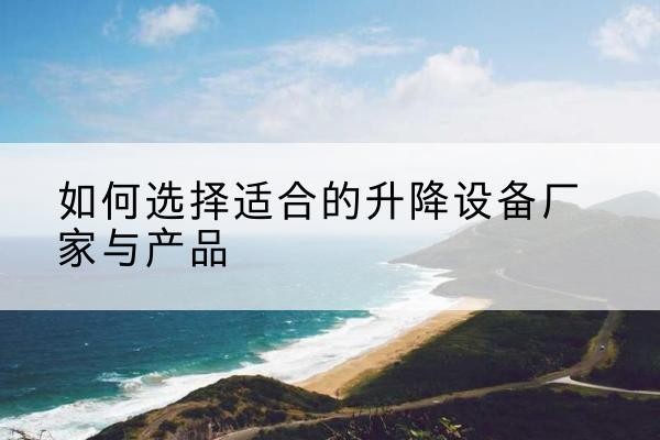 围场电动升降平台厂家-如何选择适合的升降设备厂家与产品