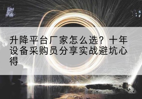 围场升降平台厂家-怎么选？十年设备采购员分享实战避坑心得
