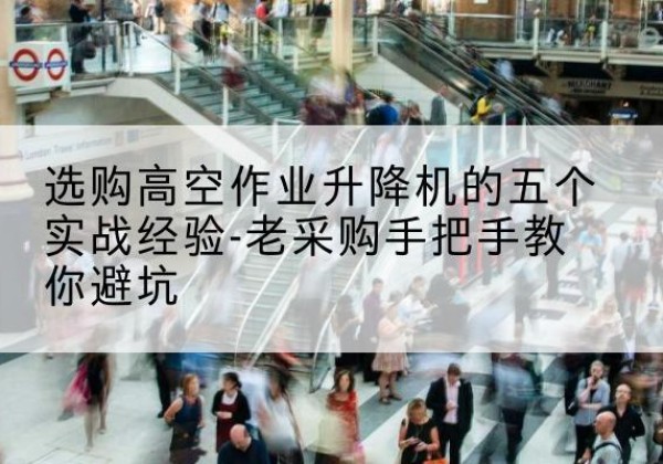 围场高空作业升降机厂家-选购高空作业升降机的五个实战经验-老采购手把手教你避坑