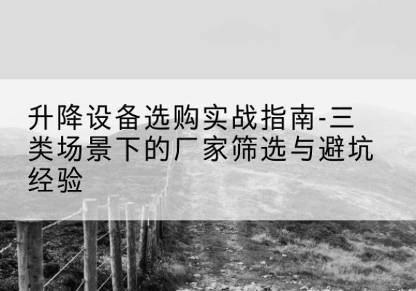围场移动式升降机厂家推荐-升降设备选购实战指南-三类场景下的厂家筛选与避坑经验