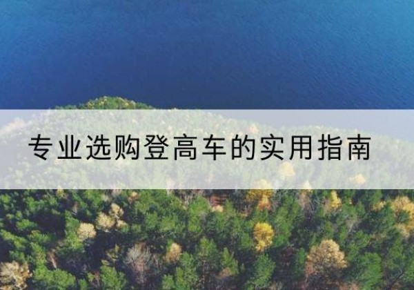 围场电动登高车厂家推荐-专业选购登高车的实用指南