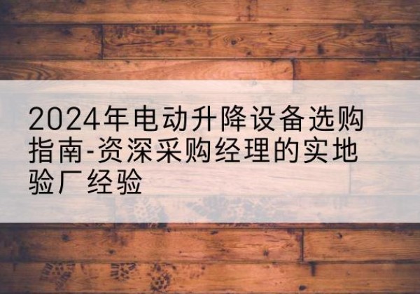 围场电动剪叉升降平台厂家-2024年电动升降设备选购指南-资深采购经理的实地验厂经验