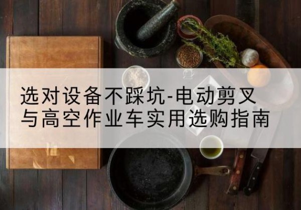 围场电动剪叉升降平台怎么选-选对设备不踩坑-电动剪叉与高空作业车实用选购指南