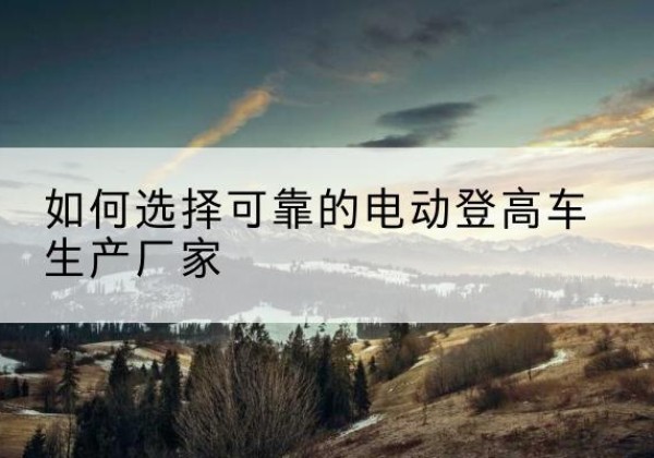 围场电动登高车厂家-如何选择可靠的电动登高车生产厂家