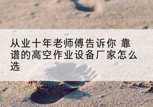 围场高空作业升降机厂家推荐-从业十年老师傅告诉你 靠谱的高空作业设备厂家怎么选