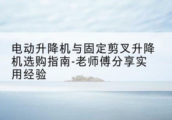 围场电动升降机怎么选-电动升降机与固定剪叉升降机选购指南-老师傅分享实用经验