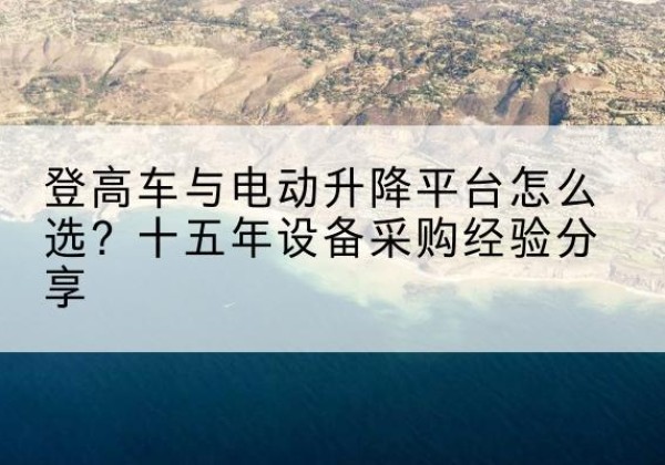 围场登高车厂家厂家-登高车与电动升降平台怎么选？十五年设备采购经验分享