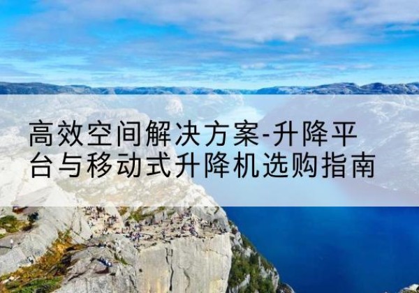 围场升降平台厂家-*空间解决方案-升降平台与移动式升降机选购指南