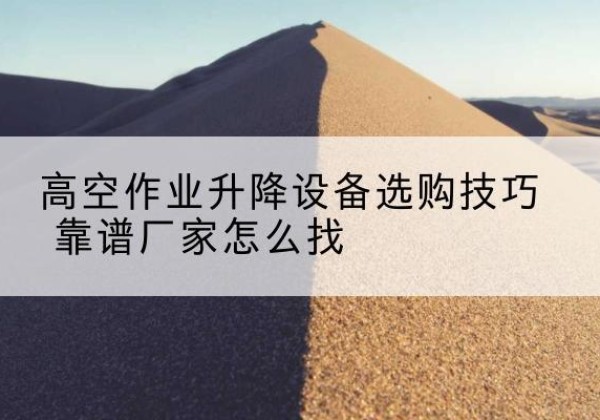 围场电动升降平台厂家推荐-高空作业升降设备选购技巧 靠谱厂家怎么找