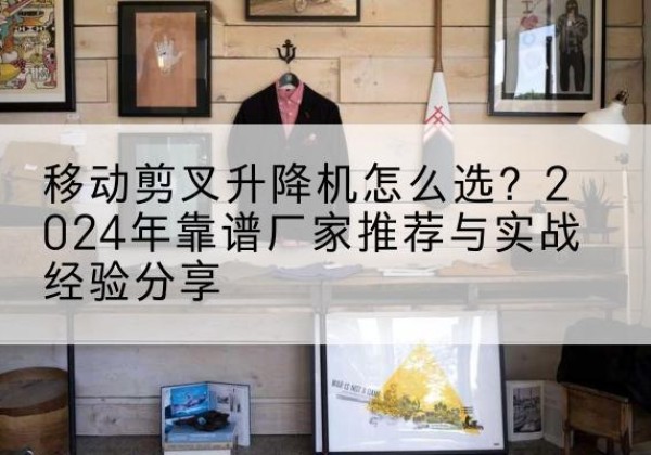围场升降平台厂家推荐-移动剪叉升降机怎么选？2024年靠谱厂家推荐与实战经验分享
