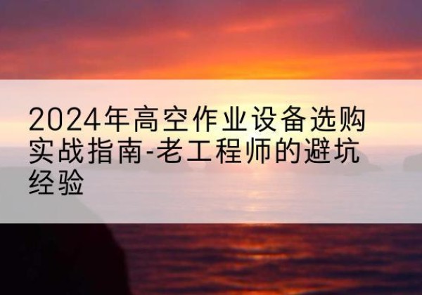围场高空作业升降机厂家推荐-2024年高空作业设备选购实战指南-老工程师的避坑经验
