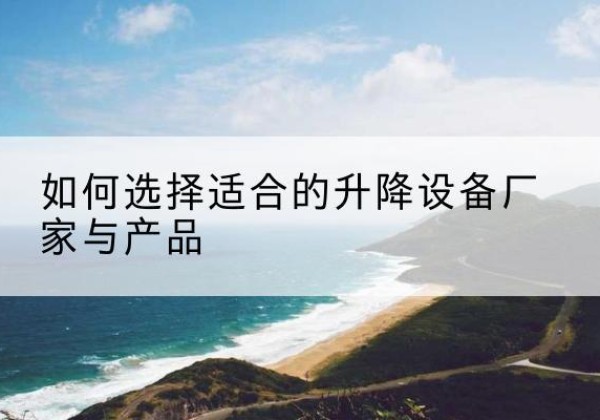 围场电动升降平台厂家-如何选择适合的升降设备厂家与产品